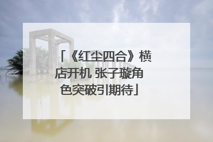 《红尘四合》横店开机 张子璇角色突破引期待