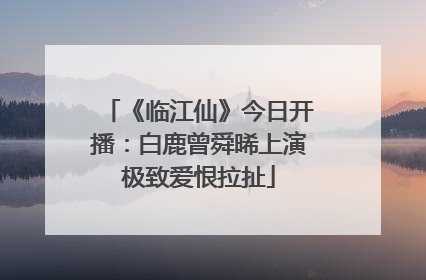《临江仙》今日开播：白鹿曾舜晞上演极致爱恨拉扯