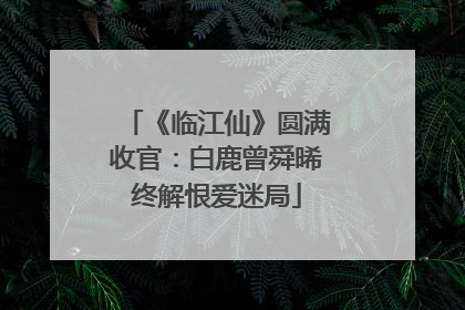 《临江仙》圆满收官：白鹿曾舜晞终解恨爱迷局