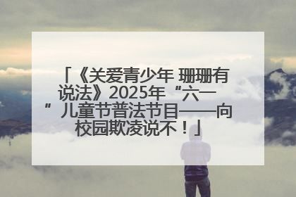 《关爱青少年 珊珊有说法》2025年“六一”儿童节普法节目——向校园欺凌说不！
