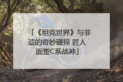 《坦克世界》与非遗的奇妙碰撞 匠人面塑C系战神