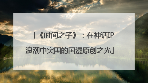 《时间之子》：在神话IP浪潮中突围的国漫原创之光