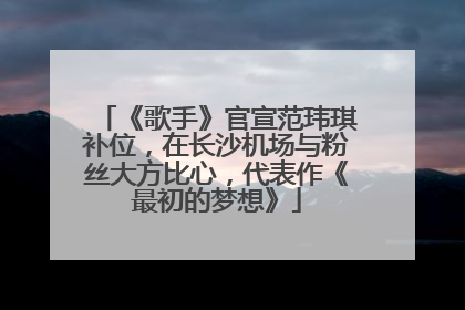 《歌手》官宣范玮琪补位，在长沙机场与粉丝大方比心，代表作《最初的梦想》