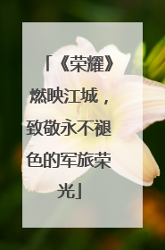 《荣耀》燃映江城，致敬永不褪色的军旅荣光