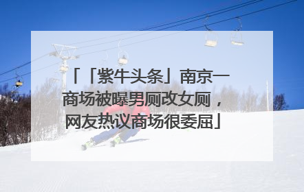 「紫牛头条」南京一商场被曝男厕改女厕，网友热议商场很委屈