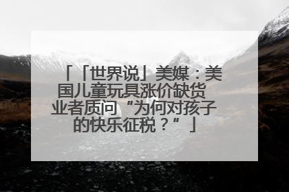 「世界说」美媒：美国儿童玩具涨价缺货 业者质问“为何对孩子的快乐征税？”
