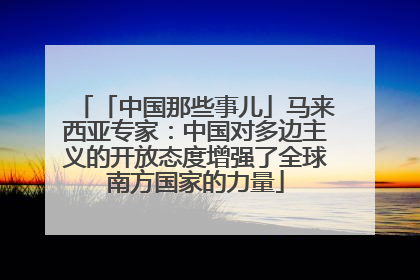 「中国那些事儿」马来西亚专家：中国对多边主义的开放态度增强了全球南方国家的力量
