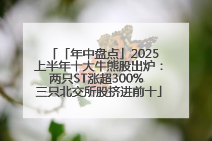 「年中盘点」2025上半年十大牛熊股出炉：两只ST涨超300% 三只北交所股挤进前十