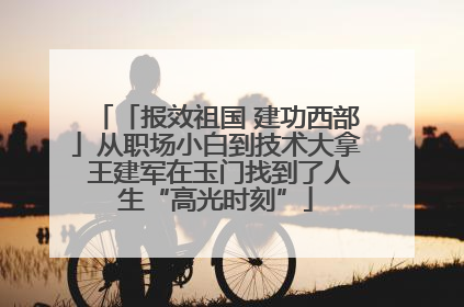 「报效祖国 建功西部」从职场小白到技术大拿 王建军在玉门找到了人生“高光时刻”
