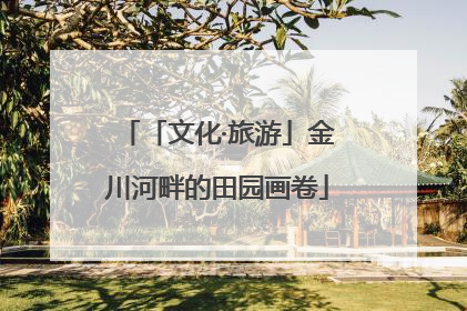 「文化·旅游」金川河畔的田园画卷