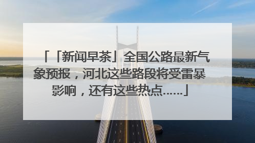 「新闻早茶」全国公路最新气象预报，河北这些路段将受雷暴影响，还有这些热点……