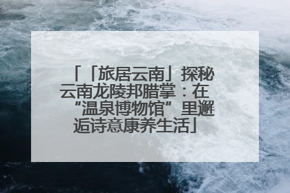 「旅居云南」探秘云南龙陵邦腊掌：在“温泉博物馆”里邂逅诗意康养生活