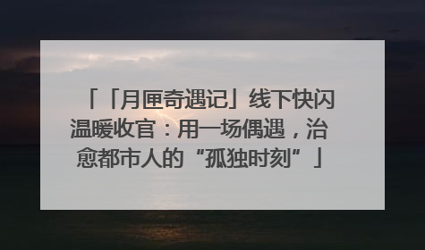 「月匣奇遇记」线下快闪温暖收官：用一场偶遇，治愈都市人的“孤独时刻”