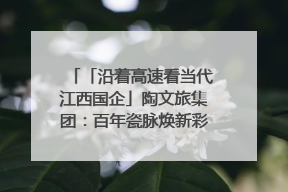 「沿着高速看当代江西国企」陶文旅集团：百年瓷脉焕新彩 文旅融合谱华章