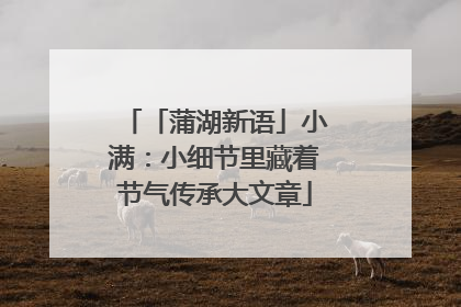 「蒲湖新语」小满：小细节里藏着节气传承大文章