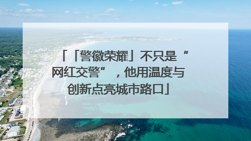 「警徽荣耀」不只是“网红交警”，他用温度与创新点亮城市路口