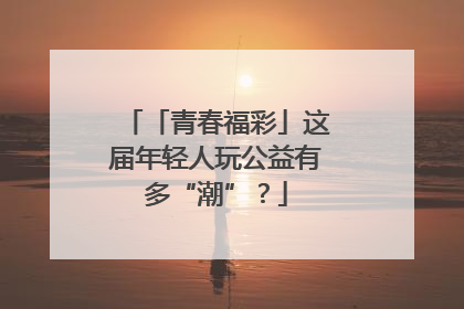 「青春福彩」这届年轻人玩公益有多“潮”？