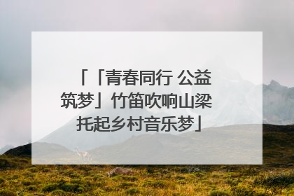 「青春同行 公益筑梦」竹笛吹响山梁 托起乡村音乐梦