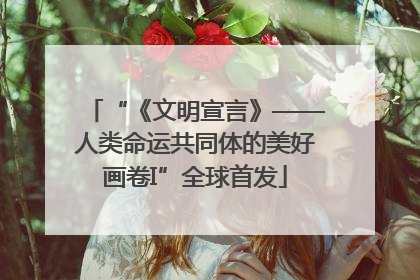 “《文明宣言》——人类命运共同体的美好画卷I”全球首发
