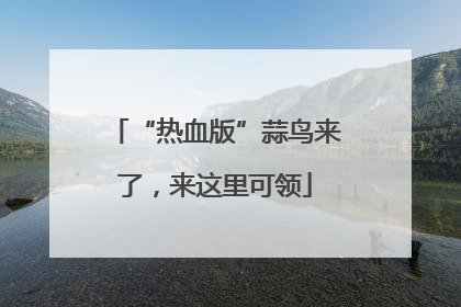 “热血版”蒜鸟来了，来这里可领