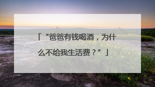 “爸爸有钱喝酒，为什么不给我生活费？”