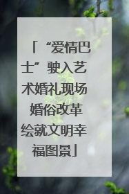 “爱情巴士”驶入艺术婚礼现场 婚俗改革绘就文明幸福图景