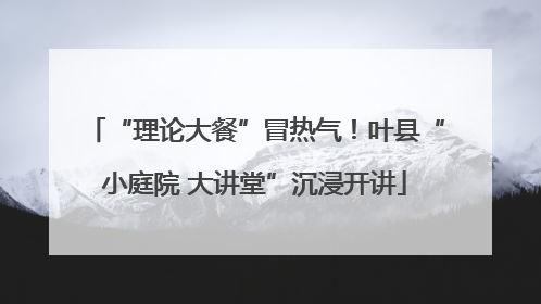 “理论大餐”冒热气！叶县“小庭院 大讲堂”沉浸开讲