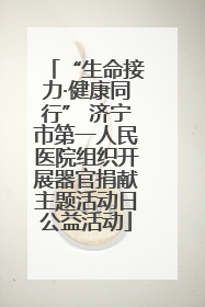 “生命接力·健康同行” 济宁市第一人民医院组织开展器官捐献主题活动日公益活动