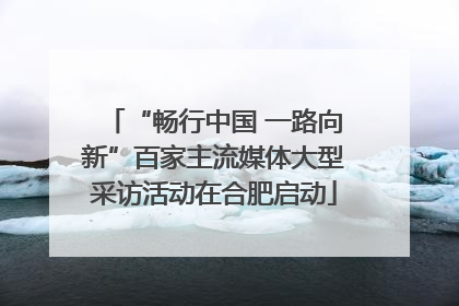 “畅行中国 一路向新”百家主流媒体大型采访活动在合肥启动