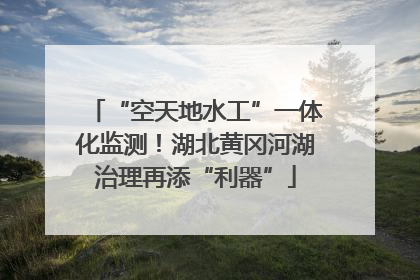 “空天地水工”一体化监测！湖北黄冈河湖治理再添“利器”