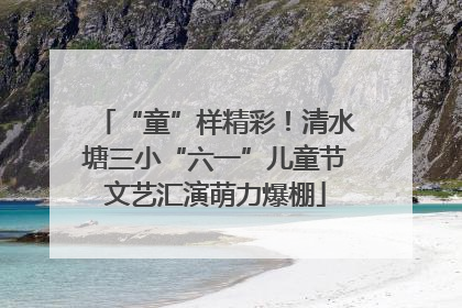 “童”样精彩！清水塘三小“六一”儿童节文艺汇演萌力爆棚