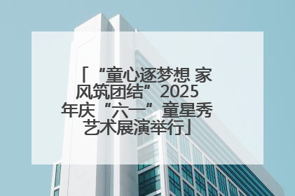 “童心逐梦想 家风筑团结”2025年庆“六一”童星秀艺术展演举行