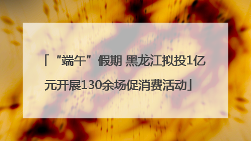 “端午”假期 黑龙江拟投1亿元开展130余场促消费活动