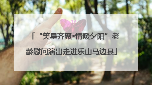 “笑星齐聚•情暖夕阳”老龄慰问演出走进乐山马边县