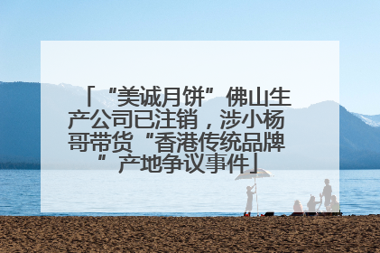 “美诚月饼”佛山生产公司已注销，涉小杨哥带货“香港传统品牌”产地争议事件