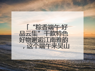 “粽香端午·好品云集”千款特色好物邂逅江南雅韵，这个端午来吴山广场解锁“浙里烟火气”