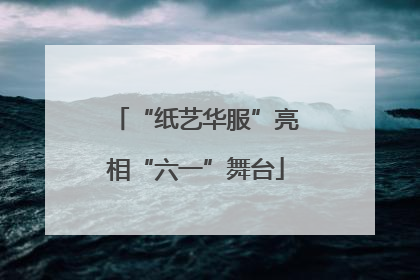 “纸艺华服”亮相“六一”舞台