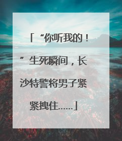 “你听我的！”生死瞬间，长沙特警将男子紧紧拽住……