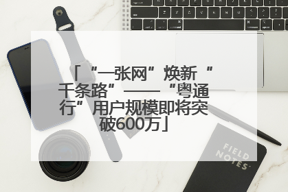 “一张网”焕新“千条路”——“粤通行”用户规模即将突破600万