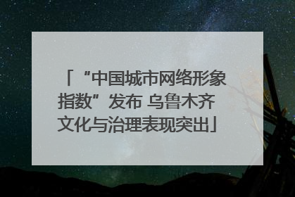 “中国城市网络形象指数”发布 乌鲁木齐文化与治理表现突出