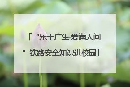 “乐于广生·爱满人间”铁路安全知识进校园