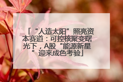 “人造太阳”照亮资本赛道：可控核聚变曙光下，A股“能源新星”迎来成色考验