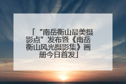 “南岳衡山最美摄影点”发布暨《南岳衡山风光摄影集》画册今日首发