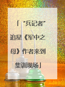 “兵记者”追星《军中之母》作者来到集训现场