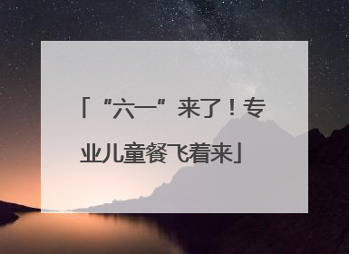 “六一”来了！专业儿童餐飞着来