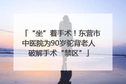 “坐”着手术！东营市中医院为90岁驼背老人破解手术“禁区”