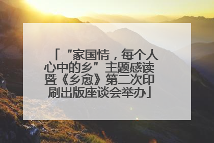 “家国情，每个人心中的乡”主题感读暨《乡愈》第二次印刷出版座谈会举办