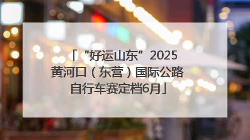 “好运山东”2025黄河口（东营）国际公路自行车赛定档6月