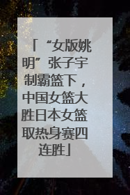 “女版姚明”张子宇制霸篮下，中国女篮大胜日本女篮取热身赛四连胜