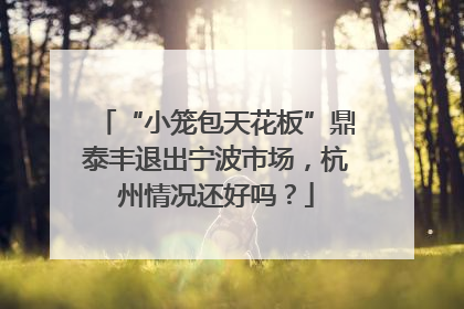 “小笼包天花板”鼎泰丰退出宁波市场，杭州情况还好吗？
